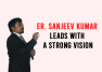 Transforming Dreams Into Reality, Er. Sanjeev Kumar Leads With A Strong Vision